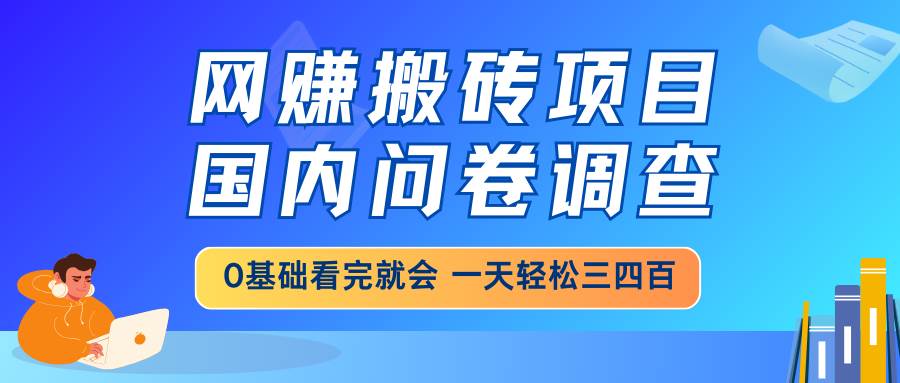 （14578期）网赚搬砖项目，国内问卷调查，0基础看完就会 一天轻松三四百，靠谱副业…-来友网创