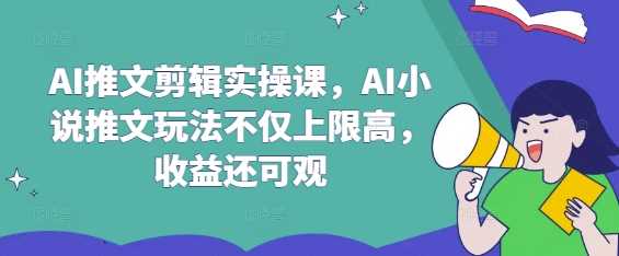 AI推文剪辑实操课，AI小说推文玩法不仅上限高，收益还可观-来友网创