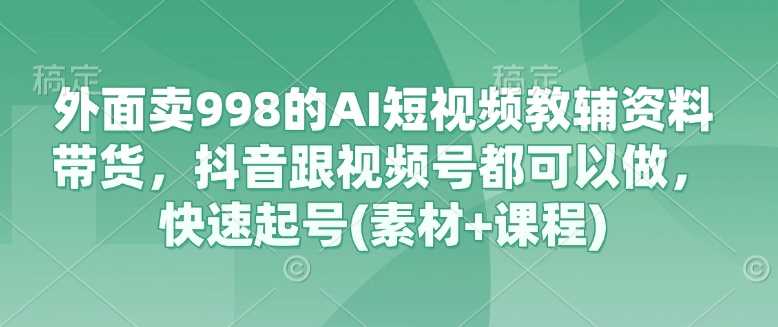 外面卖998的AI短视频教辅资料带货，抖音跟视频号都可以做，快速起号(素材+课程)-来友网创