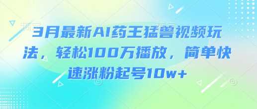 3月最新AI药王猛兽视频玩法，轻松100W播放，简单快速涨粉起号10w+-来友网创