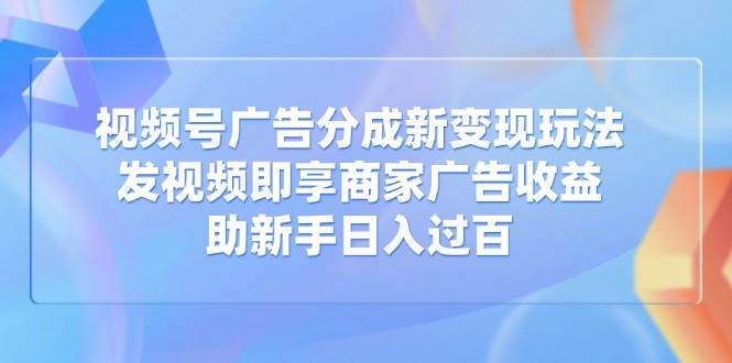 （14588期）视频号广告分成新变现玩法：发视频即享商家广告收益，助新手日入过百-来友网创