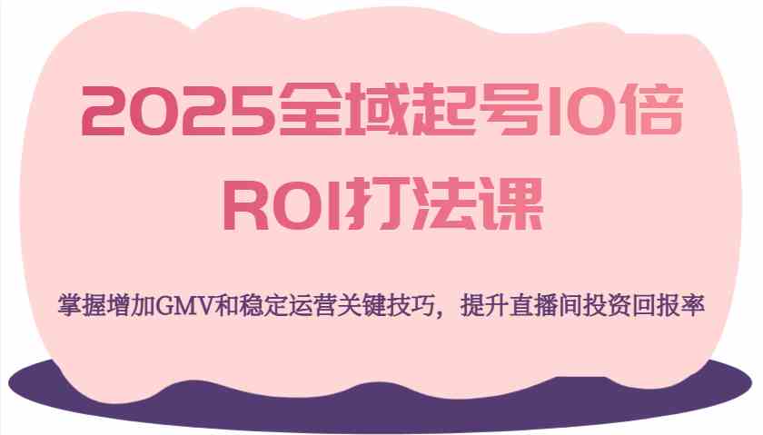 2025全域起号10倍ROI打法课，掌握增加GMV和稳定运营关键技巧，提升直播间投资回报率-来友网创