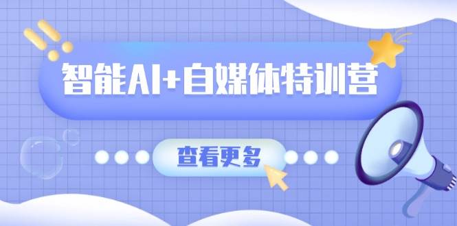 智能AI+自媒体特训营：涵盖文本创作、图像创作、视频创作和职场办公几大类-来友网创