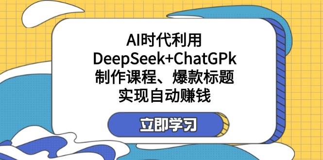 （14149期）某付费文：AI时代利用DeepSeek+ChatGPk制作课程、爆款标题，实现自动赚钱-来友网创