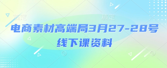 电商素材高端局3月27-28号线下课资料，全程场记+100多张ppt图片+重点视频+课程思维导图+录音带字幕-来友网创