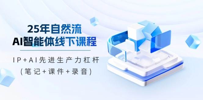 25年自然流AI智能体线下课程，IP+AI先进生产力杠杆(笔记+课件+录音)-来友网创