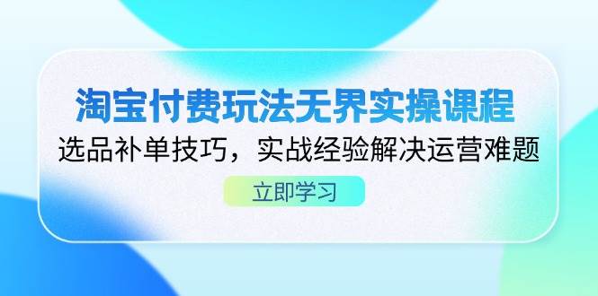 （14344期）淘宝付费玩法无界实操课程，选品补单技巧，实战经验解决运营难题-来友网创