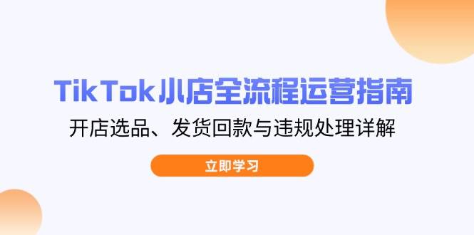 （14358期）TikTok小店全流程运营指南，开店选品、发货回款与违规处理详解-来友网创