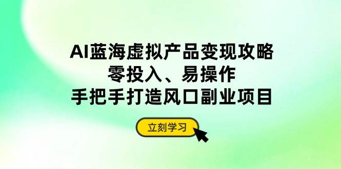 （14359期）AI蓝海虚拟产品变现攻略，零投入、易操作，手把手打造风口副业项目-来友网创