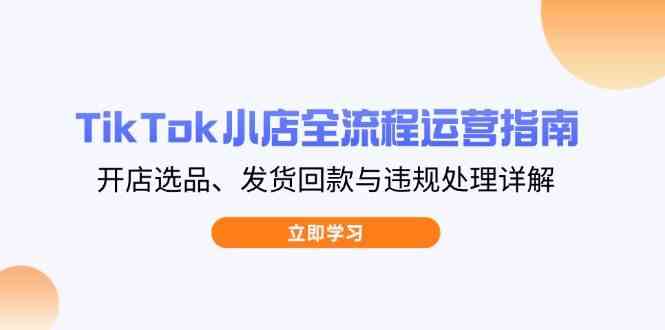TikTok小店全流程运营指南，开店选品、发货回款与违规处理详解-来友网创