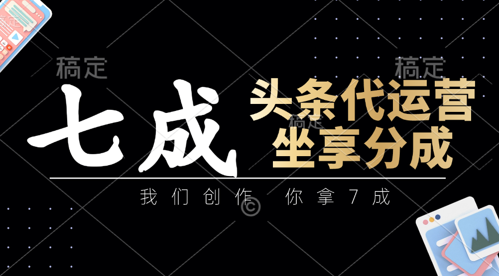 头条代运营：我们创作，你拿7成，简单操作，坐享分成-来友网创