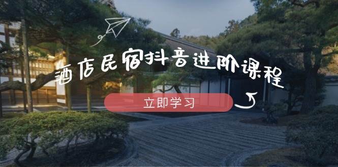 （14470期）酒店民宿抖音进阶课程，掌握流量渠道与推流逻辑，打造爆款内容-来友网创