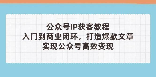 公众号IP获客教程(第3期)，从入门到商业闭环，打造爆款文章，实现公众号高效变现-来友网创