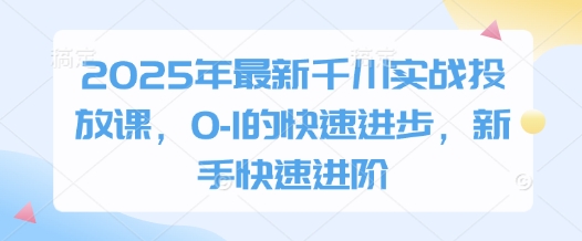 2025年最新千川实战投放课，0-1的快速进步，新手快速进阶-来友网创