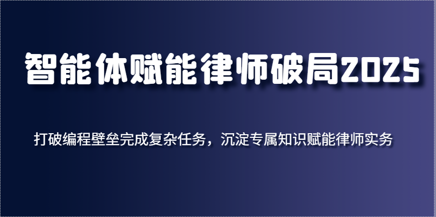 智能体赋能律师破局2025，打破编程壁垒完成复杂任务，沉淀专属知识赋能律师实务-来友网创