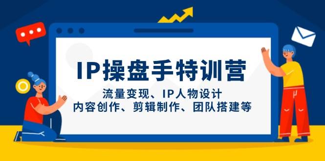IP操盘手特训营，流量变现、IP人物设计、内容创作、剪辑制作、团队搭建等-来友网创
