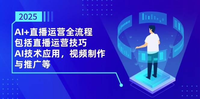2025AI+直播运营全流程，包括直播运营技巧，AI技术应用，视频制作与推广等-来友网创