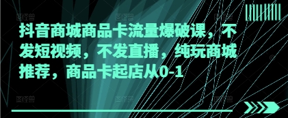 抖音商城商品卡流量爆破课，不发短视频，不发直播，纯玩商城推荐，商品卡起店从0-1-来友网创