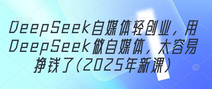 DeepSeek自媒体轻创业，用DeepSeek做自媒体，太容易挣钱了(2025年新课)-来友网创