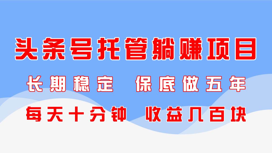 （14635期）头条号托管躺赚项目，长期稳定，可做五年，每天十分钟，收益几百块-来友网创