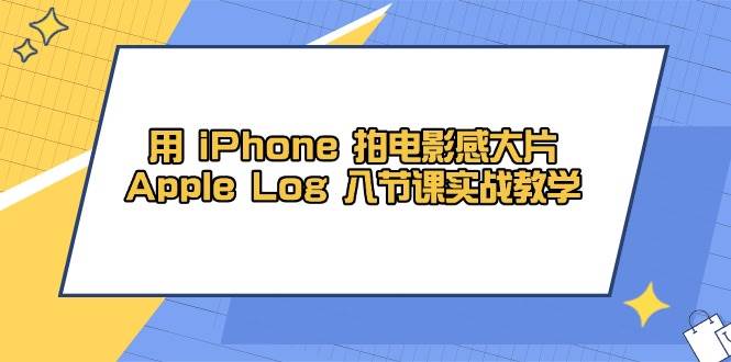 （14636期）用 iPhone 拍电影感大片，Apple Log 8节课实战教学-来友网创