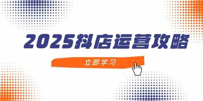 2025抖店运营攻略，掌握抖店技巧，打造月销百万，新手入门到精通-来友网创