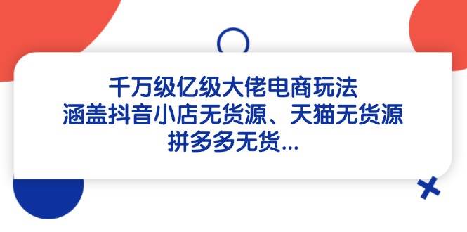 （14643期）千万级亿级大佬电商玩法：涵盖抖音小店无货源、天猫无货源、拼多多无货…-来友网创