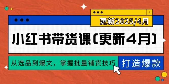 （14661期）小红书带货课(更新4月)，从选品到爆文，掌握批量铺货技巧，0到1打造爆款-来友网创