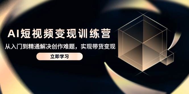 AI短视频变现训练营，从入门到精通解决创作难题，实现带货变现-来友网创