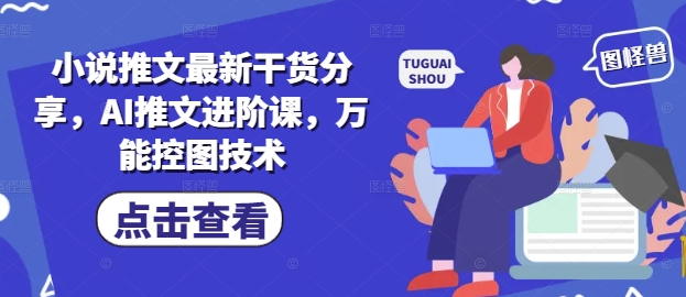 小说推文最新干货分享，AI推文进阶课，万能控图技术-来友网创