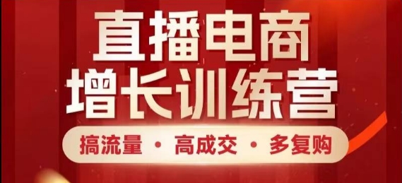 直播电商增长训练营，搞流量·高成交·多复购，快速上手有思路-来友网创