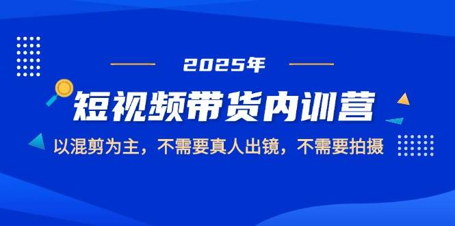 2025短视频带货内训营，以混剪为主，不需要真人出镜，不需要拍摄-来友网创