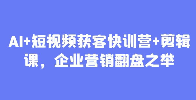 AI+短视频获客快训营+剪辑课，企业营销翻盘之举-来友网创