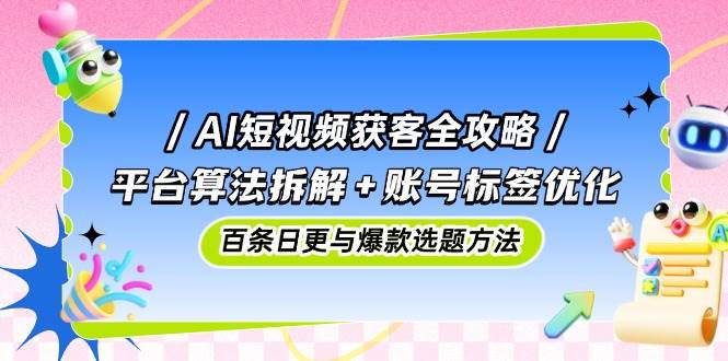 （14706期）AI短视频获客全攻略：平台算法拆解+账号标签优化，百条日更与爆款选题方法-来友网创