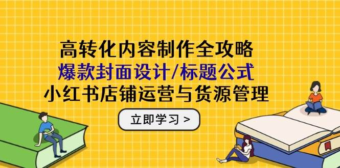 高转化内容制作全攻略：爆款封面设计/标题公式，小红书店铺运营与货源管理-来友网创