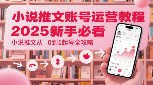 小说推文账号运营起号教程，2025新手必看，小说推文从0到1起号全攻略-来友网创