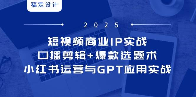 （14793期）短视频商业IP实战6期：口播剪辑+爆款选题术，小红书运营与GPT应用实战-来友网创