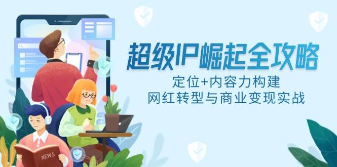 （14818期）超级IP崛起全攻略，定位+内容力构建，网红转型与商业变现实战-来友网创