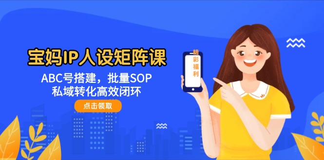 （14821期）宝妈IP人设矩阵课：ABC号搭建，批量SOP，私域转化高效闭环-来友网创
