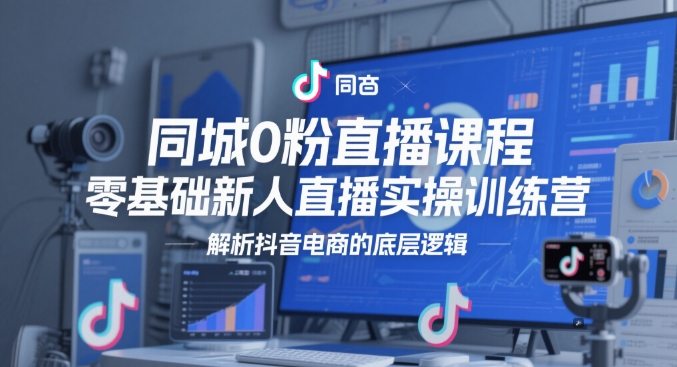 同城0粉直播课程，零基础新人直播实操训练营，解析抖音电商的底层逻辑-来友网创