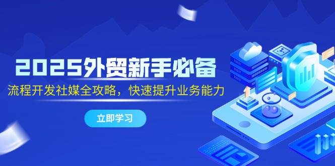 （14829期）2025外贸新手必备，流程开发社媒全攻略，快速提升业务能力-来友网创