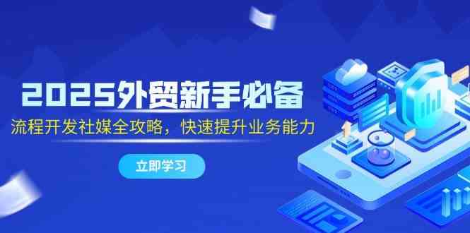 2025外贸新手必备，流程开发社媒全攻略，快速提升业务能力-来友网创