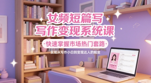 女频短篇写作变现系统课，快速掌握市场热门套路，实现从写作小白到变现达人的蜕变-来友网创