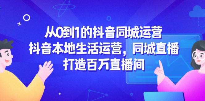 （14863期）从0到1的抖音同城运营，抖音本地生活运营，同城直播，打造百万直播间-来友网创