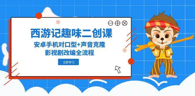 （14876期）西游记趣味二创课，安卓手机对口型+声音克隆，影视剧改编全流程-来友网创