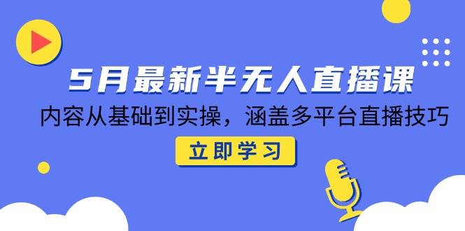 （14888期）5月最新半无人直播课，内容从基础到实操，涵盖多平台直播技巧-来友网创