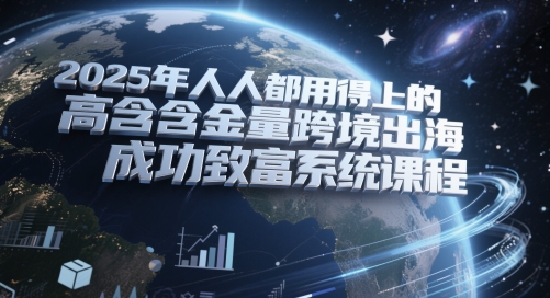 2025年人人都用得上的高含金量跨境出海成功致富系统课程-来友网创