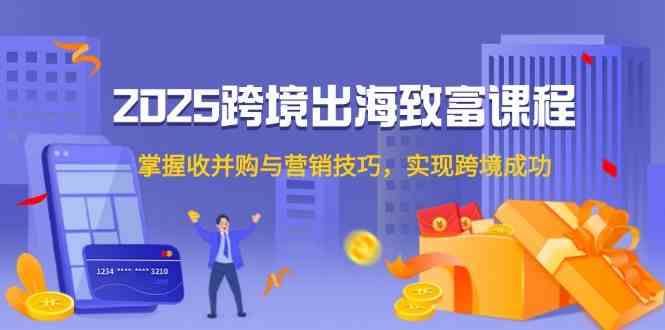 2025跨境出海致富课程，掌握收并购与营销技巧，实现跨境成功-来友网创