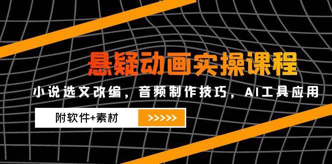 悬疑动画实操课程，小说选文改编，音频制作技巧，AI工具应用（附软件+素材）-来友网创
