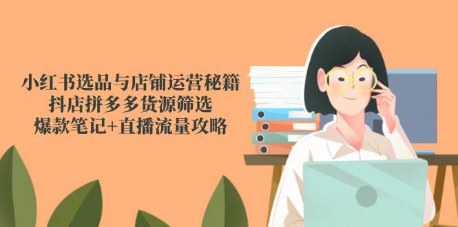 小红书选品与店铺运营秘籍，抖店拼多多货源筛选，爆款笔记+直播流量攻略-来友网创